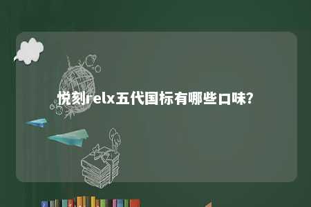 悦刻relx五代国标有哪些口味？ 
